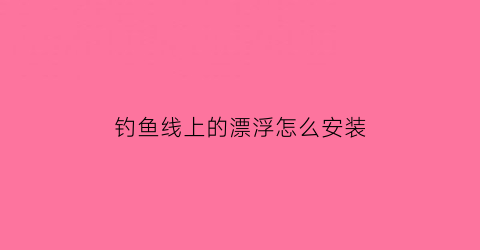 “钓鱼线上的漂浮怎么安装(钓鱼线上的漂浮怎么安装的)