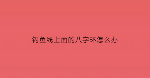 钓鱼线上面的八字环怎么办(钓鱼线绑八字环)