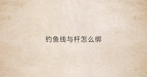 钓鱼线与杆怎么绑(钓线和鱼竿的绑法)