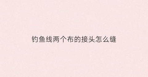 钓鱼线两个布的接头怎么缝(鱼线两个钩子怎么绑)