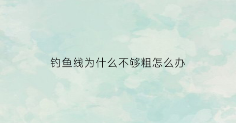 钓鱼线为什么不够粗怎么办