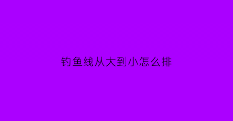 钓鱼线从大到小怎么排(鱼线钓鱼大小)