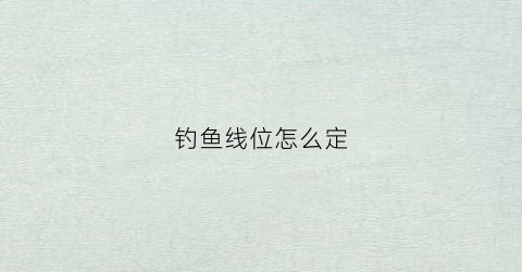钓鱼线位怎么定(钓鱼线号怎么选择)