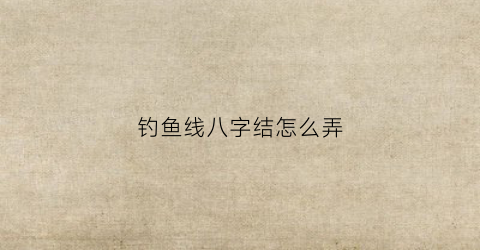 “钓鱼线八字结怎么弄(钓鱼线8字怎么结)