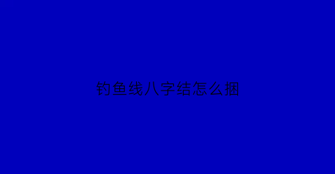钓鱼线八字结怎么捆(钓线的绑法八字环)