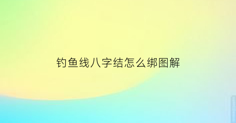 钓鱼线八字结怎么绑图解(钓鱼线绑八字环的视频怎么绑法)