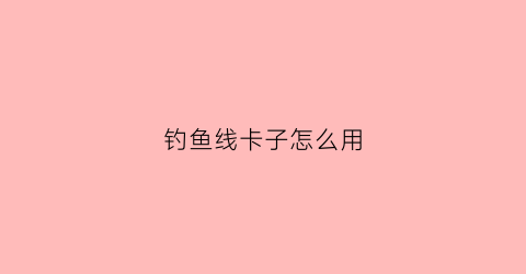 钓鱼线卡子怎么用(钓鱼线卡怎么用视频)