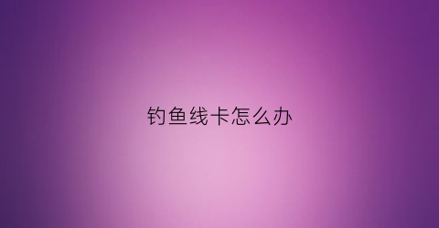 钓鱼线卡怎么办(钓鱼线卡是什么东西)