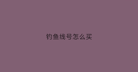 钓鱼线号怎么买(钓鱼鱼线号怎么选)