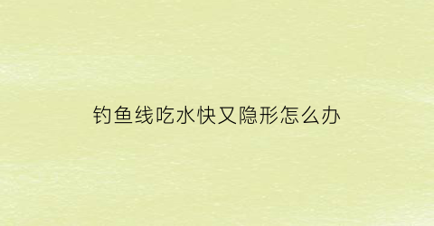 钓鱼线吃水快又隐形怎么办