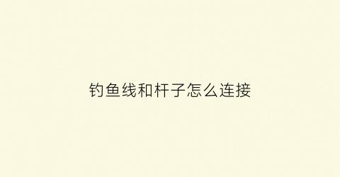 钓鱼线和杆子怎么连接(钓鱼线与钓鱼竿的连接方法)