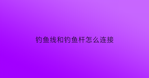 钓鱼线和钓鱼杆怎么连接(钓鱼线和钓鱼杆怎么连接的)