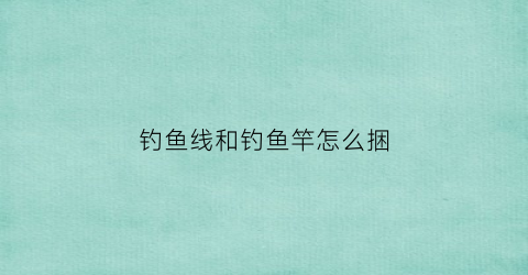钓鱼线和钓鱼竿怎么捆(钓鱼线和钓鱼竿怎么捆起来)