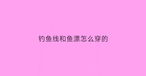 钓鱼线和鱼漂怎么穿的