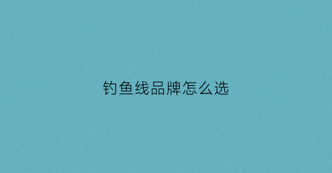 钓鱼线品牌怎么选(钓鱼线品牌)
