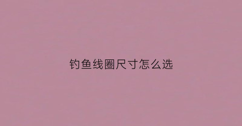 钓鱼线圈尺寸怎么选(钓鱼线圈怎么绑鱼钩)