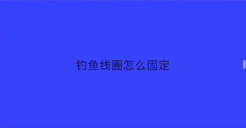 钓鱼线圈怎么固定(钓鱼主线圈缠绕的方法)