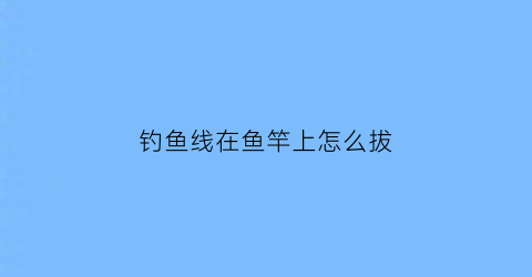 钓鱼线在鱼竿上怎么拔(怎么把鱼线固定在鱼竿上方便拆卸)