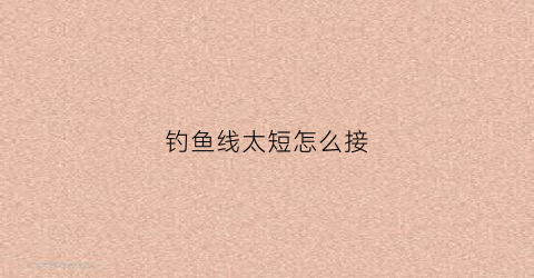 钓鱼线太短怎么接(钓鱼线太短怎么接线)