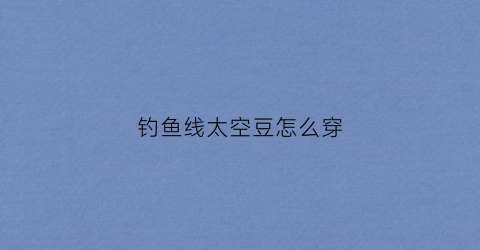 钓鱼线太空豆怎么穿(鱼线太空豆绑法图解)