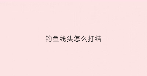 钓鱼线头怎么打结(钓鱼线线头怎么打结)
