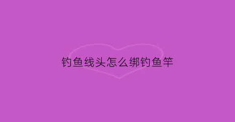 钓鱼线头怎么绑钓鱼竿(钓鱼线头怎么绑钓鱼竿上)