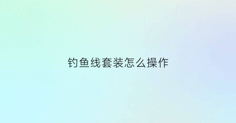 钓鱼线套装怎么操作(怎样套钓鱼线视频)