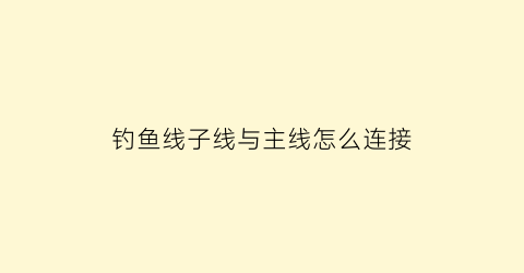 钓鱼线子线与主线怎么连接(钓鱼线主线和子线绑法视频)