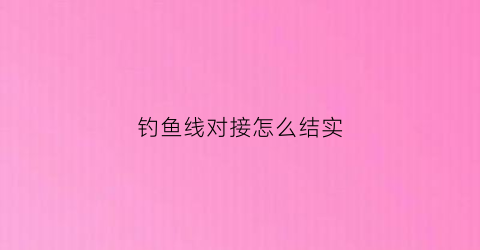钓鱼线对接怎么结实(钓鱼线对接怎么结实一点)