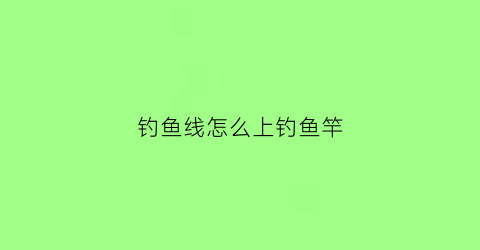 钓鱼线怎么上钓鱼竿(钓鱼线怎么绑杆子上)