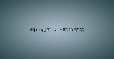 钓鱼线怎么上钓鱼竿的