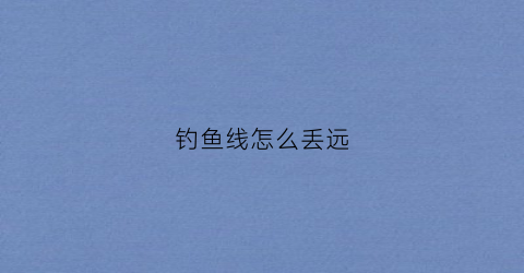 钓鱼线怎么丢远