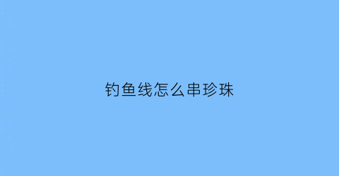 钓鱼线怎么串珍珠(钓鱼线怎么串珍珠视频)