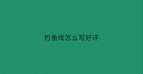 钓鱼线怎么写好评(渔线好评评语)