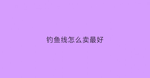 钓鱼线怎么卖最好(钓鱼线怎么卖最好用)