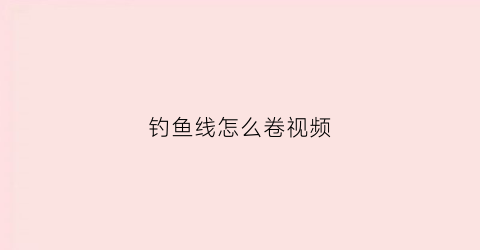 钓鱼线怎么卷视频(钓鱼线卷了怎么弄直)