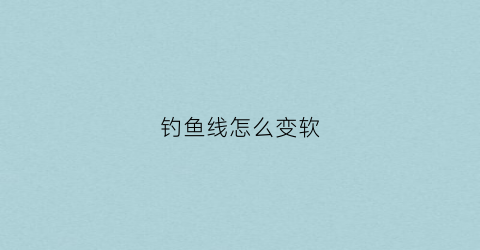 钓鱼线怎么变软(鱼线柔软)