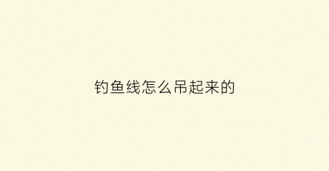 钓鱼线怎么吊起来的(钓鱼线怎么搞)