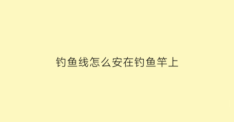 钓鱼线怎么安在钓鱼竿上(钓鱼线怎么安在钓鱼竿上的)