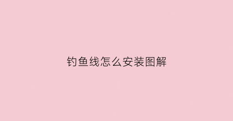 钓鱼线怎么安装图解(钓鱼线怎么安装图解大全)