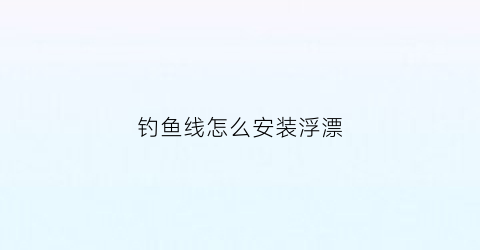 钓鱼线怎么安装浮漂