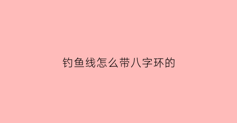 钓鱼线怎么带八字环的(鱼线八字环怎么套在鱼竿上)
