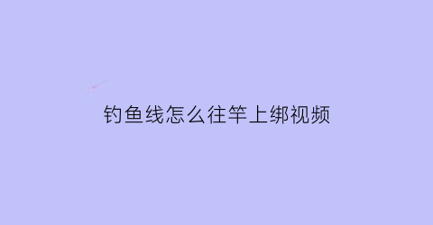 钓鱼线怎么往竿上绑视频(钓鱼线怎样绑在鱼竿上视频)