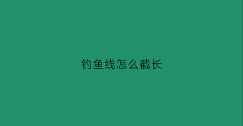 钓鱼线怎么截长(鱼线太长了怎么截一点)