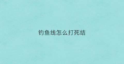 钓鱼线怎么打死结(钓鱼鱼线打结方法)