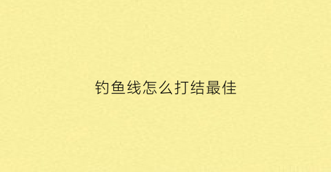 钓鱼线怎么打结最佳(钓鱼的线怎么打结)
