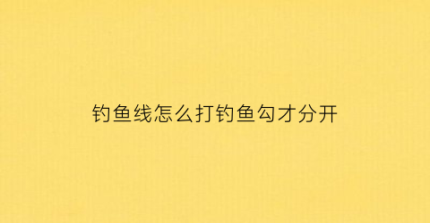 “钓鱼线怎么打钓鱼勾才分开(怎样打钓鱼线结)