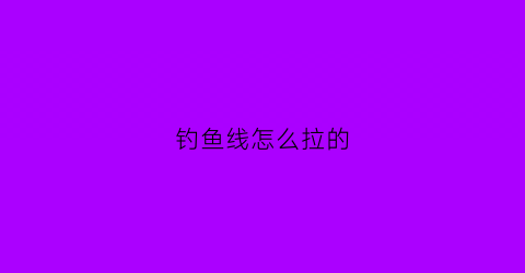 钓鱼线怎么拉的(钓鱼线怎么拉的快)