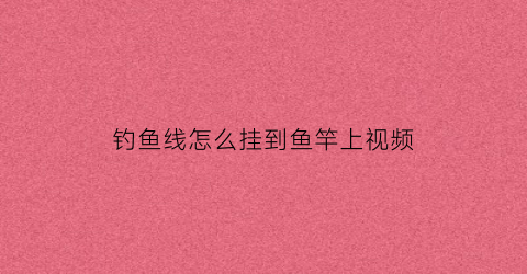 钓鱼线怎么挂到鱼竿上视频(钓鱼线怎么绑杆子上)