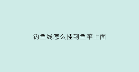 “钓鱼线怎么挂到鱼竿上面(鱼线怎么挂在吊杆上)